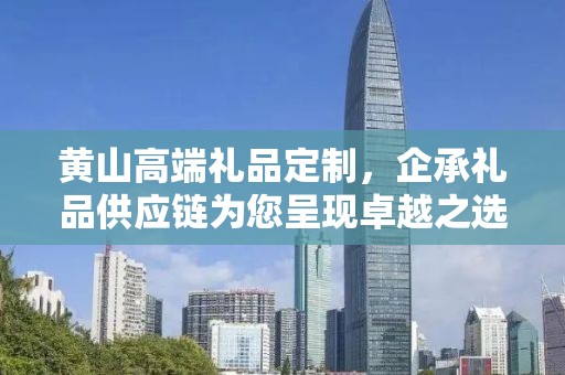 黄山高端礼品定制，企承礼品供应链为您呈现卓越之选