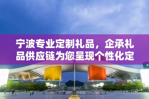 宁波专业定制礼品，企承礼品供应链为您呈现个性化定制之选